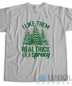Get It Now! I Like Them Real Thick And Sprucey T Shirt Size S 3XL 3