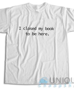 I Closed My Book to Be Here T-Shirt