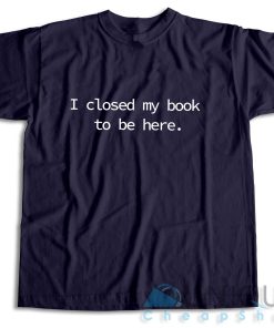 I Closed My Book to Be Here T Shirt Unique Cheap Shop 3