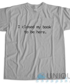 I Closed My Book to Be Here T Shirt Unique Cheap Shop 4