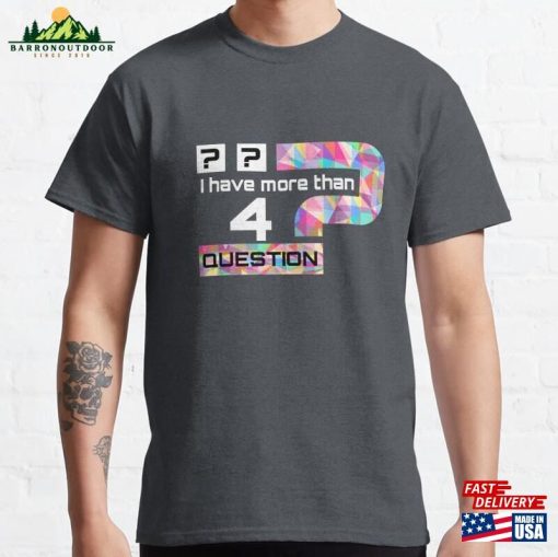 I Have More Than Four Questions Classic T-Shirt Sweatshirt