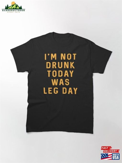 Im Not Drunk Today Was Leg Day Classic T-Shirt Hoodie Unisex