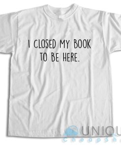 Shop Now! I Closed My Book to Be Here T-Shirt Size S-3XL