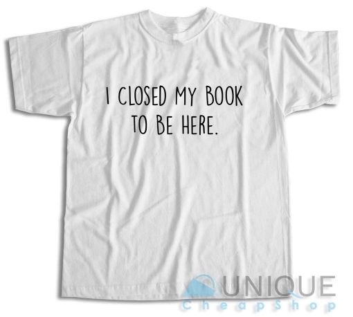 Shop Now! I Closed My Book to Be Here T-Shirt Size S-3XL