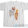 You’ve Burnt Me So Much T-Shirt
