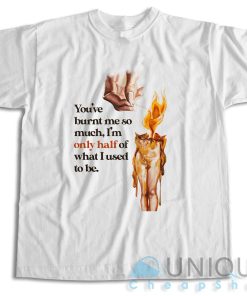 You’ve Burnt Me So Much T-Shirt