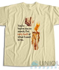 You’ve Burnt Me So Much T-Shirt