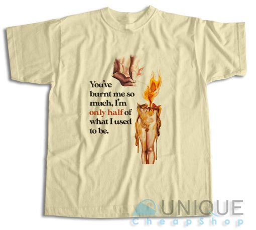 You’ve Burnt Me So Much T-Shirt