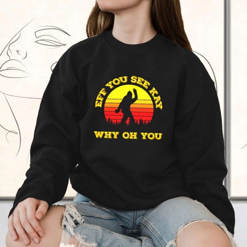 Eff You See Kay Why Oh You Bigfoot Funny Sarcasm Funny Sweatshirt