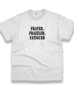 Frayed Frazzled Fatigued Recession Quote T Shirt 3 Frayed Frazzled Fatigued Recession Quote T Shirt 4