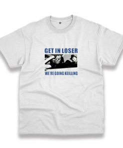 Get In Loser We’Re Going Killing Casual T Shirt Get In Loser We’Re Going Killing Casual T Shirt