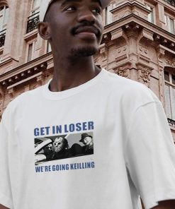 Get In Loser We'Re Going Killing Casual T Shirt 2 Get In Loser WeRe Going Killing Casual T Shirt 3