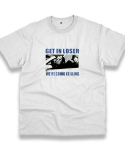 Get In Loser We'Re Going Killing Casual T Shirt 3 Get In Loser WeRe Going Killing Casual T Shirt 4