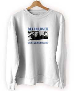 Get in Loser We’re Going Killing Cool Sweatshirt Get in Loser We’re Going Killing Cool Sweatshirt
