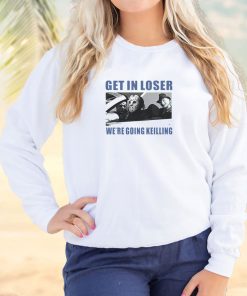 Get in Loser We're Going Killing Cool Sweatshirt 2 Get in Loser Were Going Killing Cool Sweatshirt 3