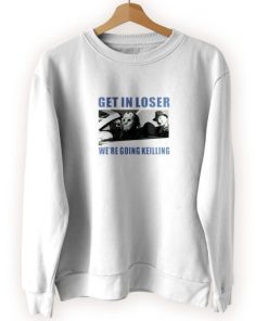 Get in Loser We're Going Killing Cool Sweatshirt 3 Get in Loser Were Going Killing Cool Sweatshirt 4
