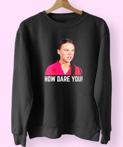 Greta Thunberg How Dare You Funny Sweatshirt Greta Thunberg How Dare You Funny Sweatshirt