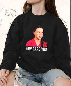 Greta Thunberg How Dare You Funny Sweatshirt