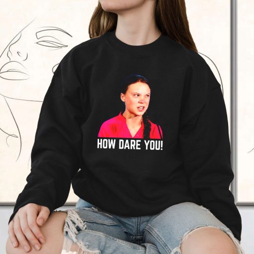Greta Thunberg How Dare You Funny Sweatshirt