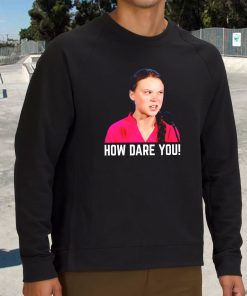 Greta Thunberg How Dare You Funny Sweatshirt 2 Greta Thunberg How Dare You Funny Sweatshirt 3