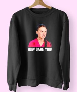 Greta Thunberg How Dare You Funny Sweatshirt 3 Greta Thunberg How Dare You Funny Sweatshirt 4