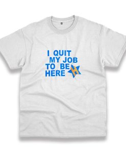 I Quit My Job To Be Here Quote Casual T Shirt I Quit My Job To Be Here Quote Casual T Shirt