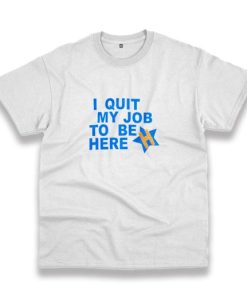 I Quit My Job To Be Here Quote Casual T Shirt 3 I Quit My Job To Be Here Quote Casual T Shirt 4