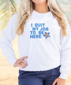 I Quit My Job To Be Here Quote Cool Sweatshirt 2 I Quit My Job To Be Here Quote Cool Sweatshirt 3