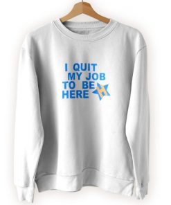 I Quit My Job To Be Here Quote Cool Sweatshirt 3 I Quit My Job To Be Here Quote Cool Sweatshirt 4