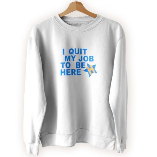 I Quit My Job To Be Here Quote Cool Sweatshirt