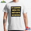 If I Agreed With You We’d Both Be Wrong Classic T-Shirt Sweatshirt Hoodie