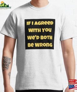 If I Agreed With You We’d Both Be Wrong Classic T-Shirt Sweatshirt Hoodie If I Agreed With You We’d Both Be Wrong Classic T-Shirt Sweatshirt Hoodie