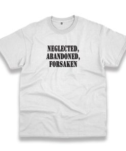 Neglected Abandoned Forsaken Recession Quote T Shirt Neglected Abandoned Forsaken Recession Quote T Shirt