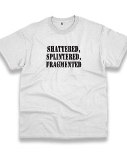 Shattered Splintered Fragmented Recession Quote T Shirt Shattered Splintered Fragmented Recession Quote T Shirt