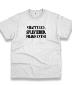 Shattered Splintered Fragmented Recession Quote T Shirt 3 Shattered Splintered Fragmented Recession Quote T Shirt 4