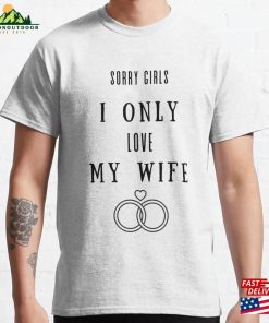 Sorry Girls I Only Love My Wife Classic T-Shirt Sweatshirt Hoodie