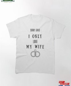 Sorry Girls I Only Love My Wife Classic T-Shirt Sweatshirt Hoodie