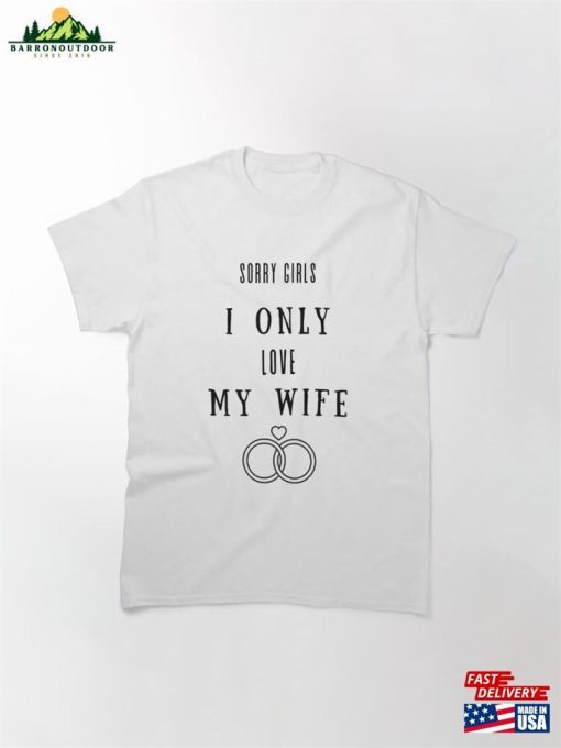 Sorry Girls I Only Love My Wife Classic T-Shirt Sweatshirt Hoodie