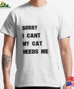 Sorry I Cant My Cat Needs Me Classic T-Shirt Unisex Sorry I Cant My Cat Needs Me Classic T-Shirt Unisex