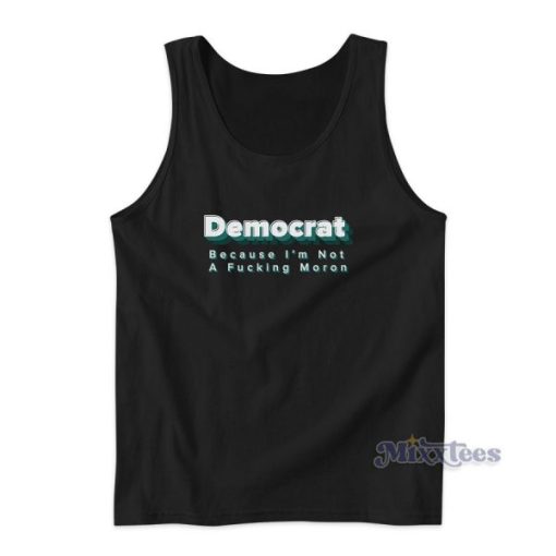 DEMOCRAT Because I’m Not a Fucking Moron Tank Top