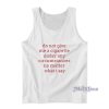 Do Not Give Me A Cigarette Under Any Circumstances No Matter What I Say Tank Top
