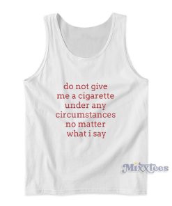 Do Not Give Me A Cigarette Under Any Circumstances No Matter What I Say Tank Top Do Not Give Me A Cigarette Under Any Circumstances No Matter What I Say Tank Top