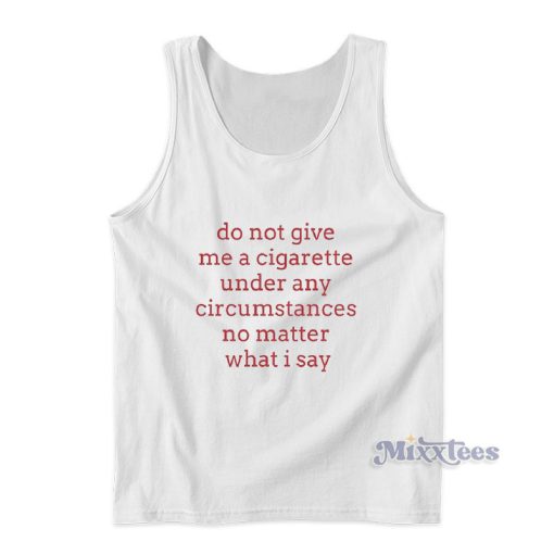 Do Not Give Me A Cigarette Under Any Circumstances No Matter What I Say Tank Top