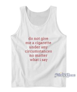Do Not Give Me A Cigarette Under Any Circumstances No Matter What I Say Tank Top