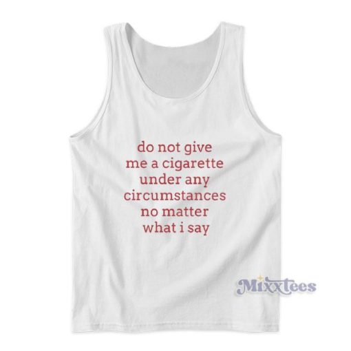 Do Not Give Me A Cigarette Under Any Circumstances No Matter What I Say Tank Top