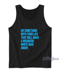 Do Something With Your Life That Will Make A Mediocre White Man Angry Tank Top Do Something With Your Life That Will Make A Mediocre White Man Angry Tank Top