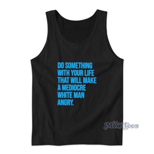 Do Something With Your Life That Will Make A Mediocre White Man Angry Tank Top