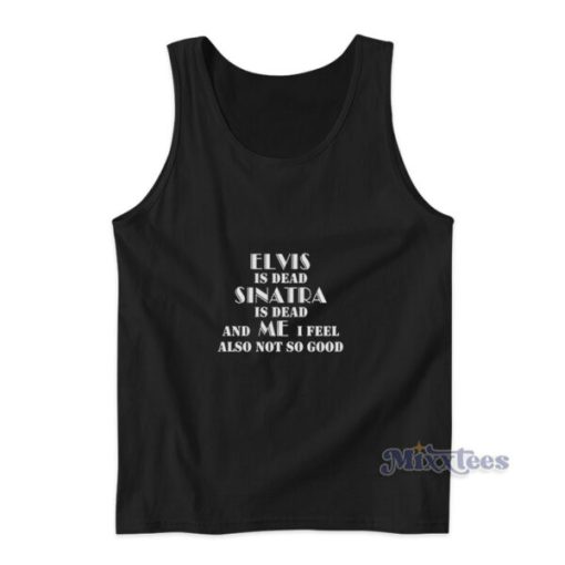 Elvis Is Dead Sinatra Is Dead And Me I Feel Also Not So Good Tank Top