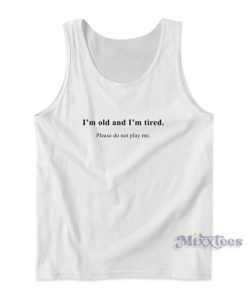 I’m Old And I’m Tired Please Do Not Play Me Tank Top