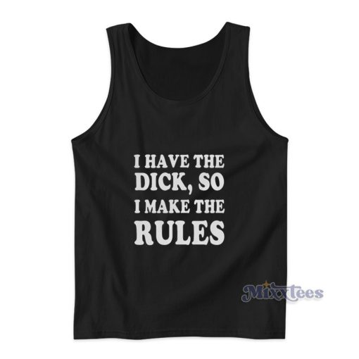 I Have The Dick So I Make The Rules Tank Top